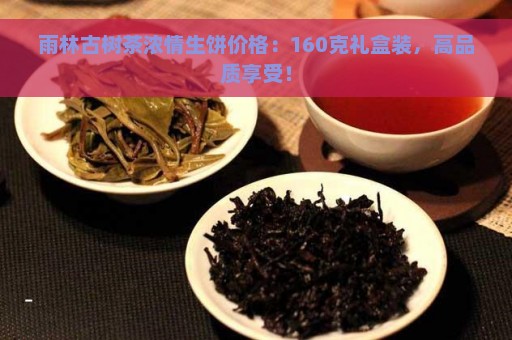 雨林古树茶浓情生饼价格：160克礼盒装，高品质享受！