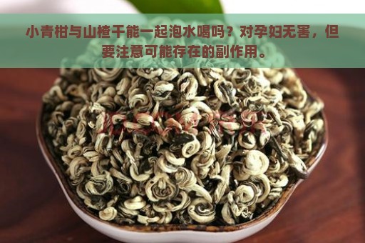 小青柑与山楂干能一起泡水喝吗？对孕妇无害，但要注意可能存在的副作用。