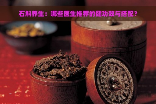 石斛养生：哪些医生推荐的健功效与搭配？