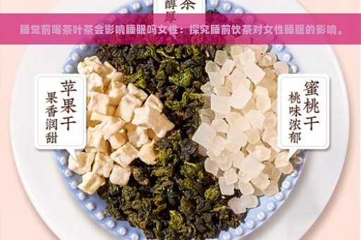 睡觉前喝茶叶茶会影响睡眠吗女性：探究睡前饮茶对女性睡眠的影响。