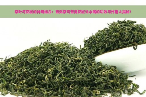 茶叶与花椒的神奇组合：普洱茶与普洱花椒泡水喝的功效与作用大揭秘！