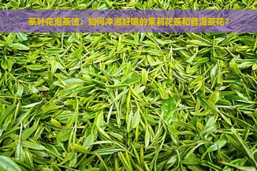 茶叶花泡茶法：如何冲泡好喝的茉莉花茶和普洱茶花？