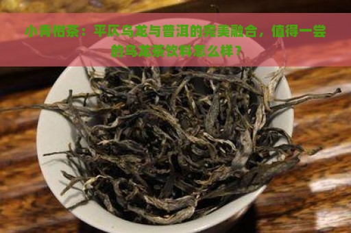 小青柑茶：平仄乌龙与普洱的完美融合，值得一尝的乌龙茶饮料怎么样？