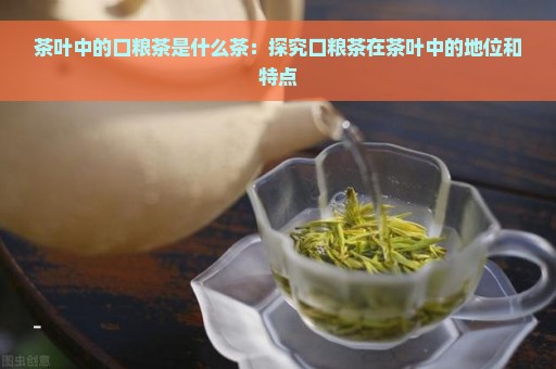 茶叶中的口粮茶是什么茶：探究口粮茶在茶叶中的地位和特点