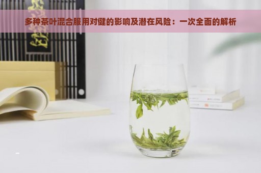 多种茶叶混合服用对健的影响及潜在风险：一次全面的解析