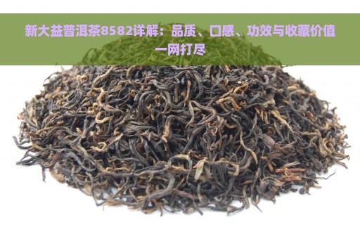 新大益普洱茶8582详解：品质、口感、功效与收藏价值一网打尽