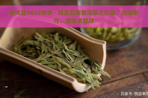 新大益0622青饼 - 纯正云南普洱茶之珍品，古法制作，滋味浓醇厚