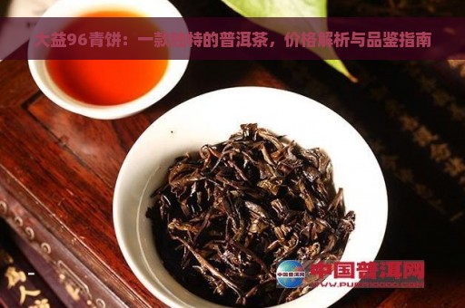 大益96青饼：一款独特的普洱茶，价格解析与品鉴指南