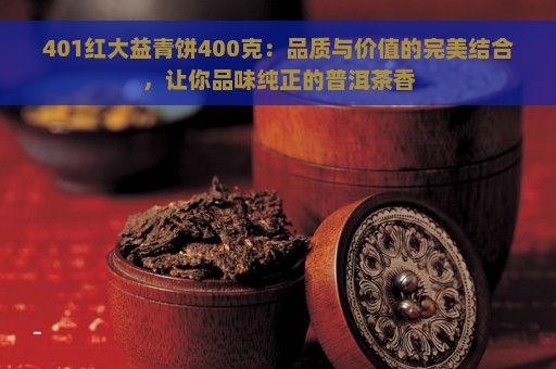 401红大益青饼400克：品质与价值的完美结合，让你品味纯正的普洱茶香