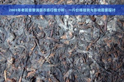 2003年老班章普洱茶市场行情分析：一斤价格趋势与影响因素探讨