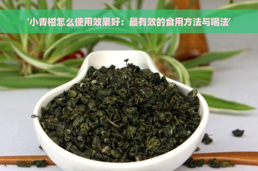 '小青柑怎么使用效果好：最有效的食用方法与喝法'