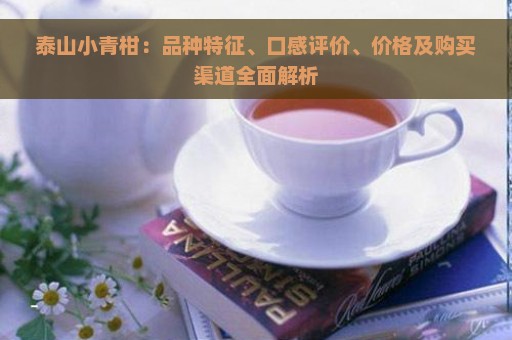 泰山小青柑：品种特征、口感评价、价格及购买渠道全面解析