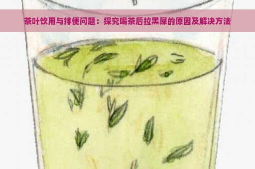 茶叶饮用与排便问题：探究喝茶后拉黑屎的原因及解决方法