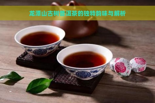 龙潭山古树普洱茶的独特韵味与解析