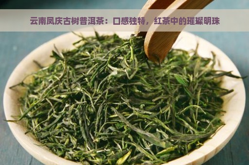 云南凤庆古树普洱茶：口感独特，红茶中的璀璨明珠