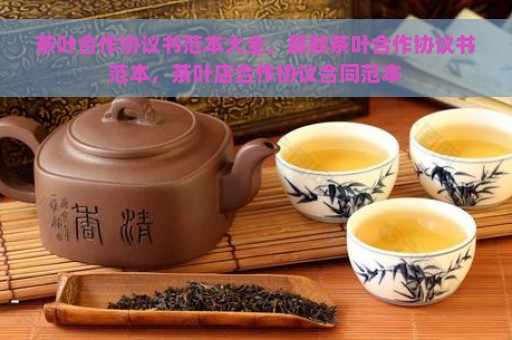 茶叶合作协议书范本大全，最新茶叶合作协议书范本，茶叶店合作协议合同范本