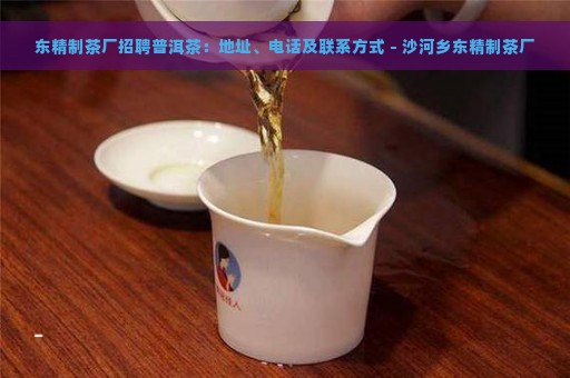 东精制茶厂招聘普洱茶：地址、电话及联系方式 - 沙河乡东精制茶厂