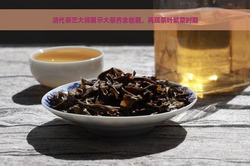 清代茶艺大师展示大茶齐全收藏，再现茶叶繁荣时期