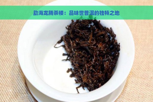 勐海龙腾茶楼：品味世普洱的独特之地