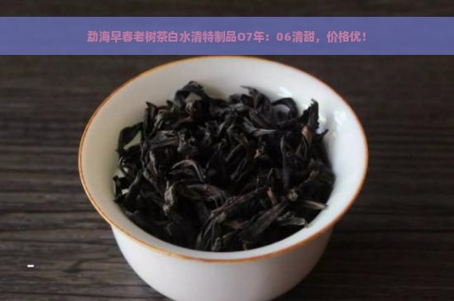 勐海早春老树茶白水清特制品O7年：06清甜，价格优！