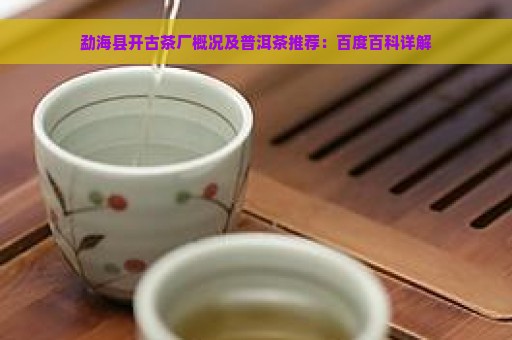 勐海县开古茶厂概况及普洱茶推荐：百度百科详解