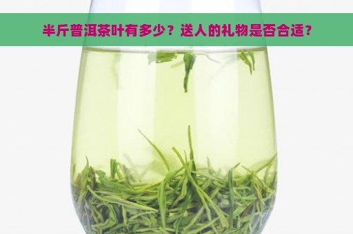 半斤普洱茶叶有多少？送人的礼物是否合适？