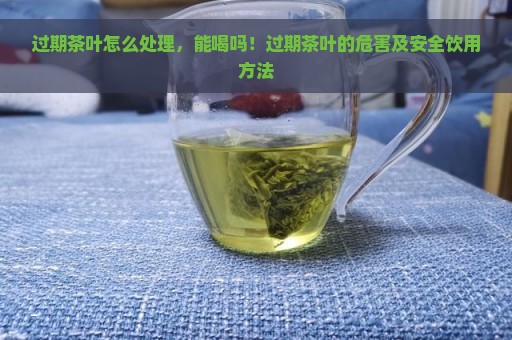 过期茶叶怎么处理，能喝吗！过期茶叶的危害及安全饮用方法