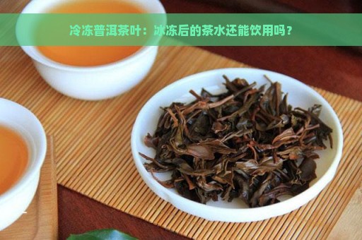 冷冻普洱茶叶：冰冻后的茶水还能饮用吗？