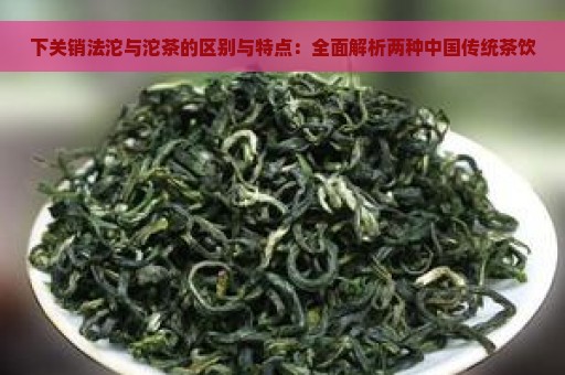 下关销法沱与沱茶的区别与特点：全面解析两种中国传统茶饮