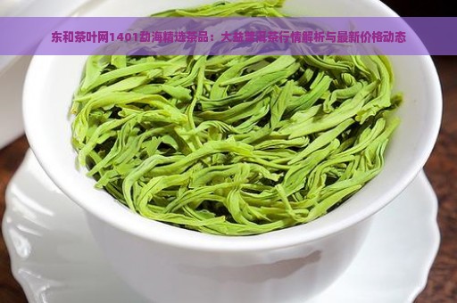 东和茶叶网1401勐海精选茶品：大益普洱茶行情解析与最新价格动态