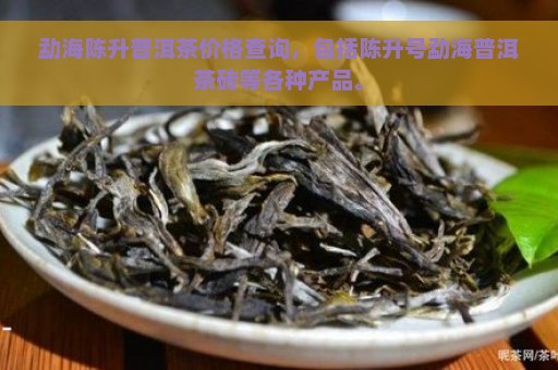 勐海陈升普洱茶价格查询，包括陈升号勐海普洱茶砖等各种产品。