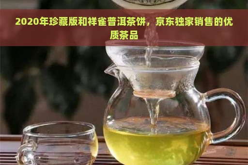 2020年珍藏版和祥雀普洱茶饼，京东独家销售的优质茶品