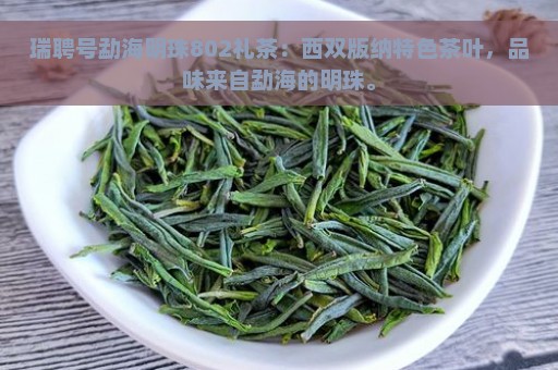 瑞聘号勐海明珠802礼茶：西双版纳特色茶叶，品味来自勐海的明珠。