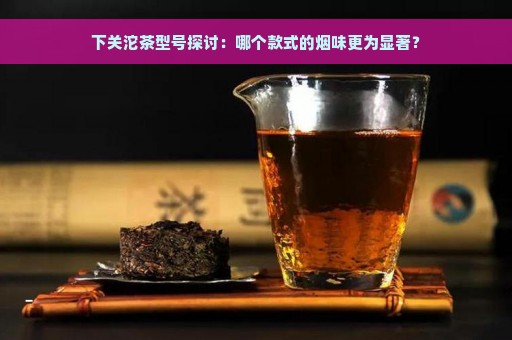 下关沱茶型号探讨：哪个款式的烟味更为显著？