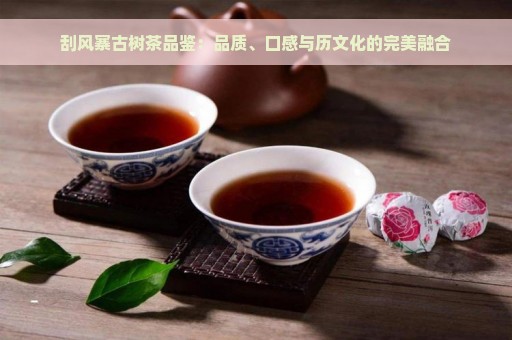 刮风寨古树茶品鉴：品质、口感与历文化的完美融合