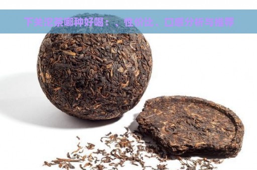 下关沱茶哪种好喝：、性价比、口感分析与推荐