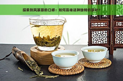 探索刮风寨茶的口感：如何品味这种独特的茶叶？