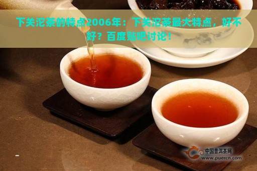 下关沱茶的特点2006年：下关沱茶最大特点，好不好？百度贴吧讨论！