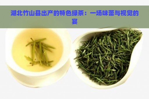 湖北竹山县出产的特色绿茶：一场味蕾与视觉的宴