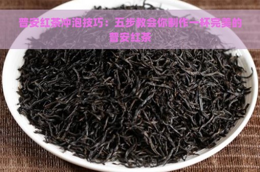 普安红茶冲泡技巧：五步教会你制作一杯完美的普安红茶