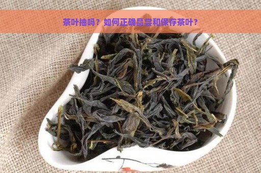 茶叶抽吗？如何正确品尝和保存茶叶？