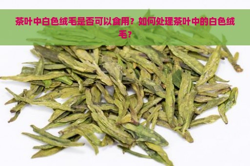 茶叶中白色绒毛是否可以食用？如何处理茶叶中的白色绒毛？