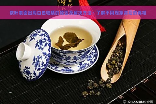 茶叶表面出现白色物质的原因及解决方法：了解不同现象背后的真相