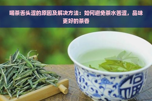 喝茶舌头涩的原因及解决方法：如何避免茶水苦涩，品味更好的茶香