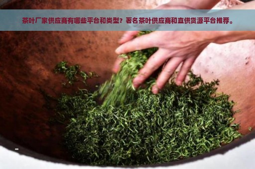 茶叶厂家供应商有哪些平台和类型？著名茶叶供应商和直供货源平台推荐。