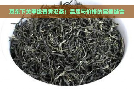 京东下关甲级普秀沱茶：品质与价格的完美结合