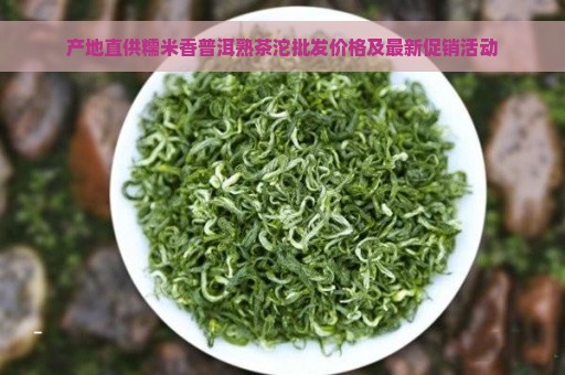 产地直供糯米香普洱熟茶沱批发价格及最新促销活动