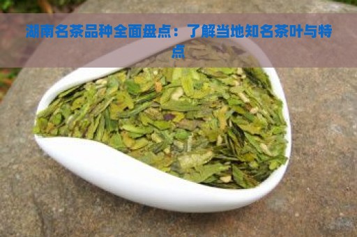 湖南名茶品种全面盘点：了解当地知名茶叶与特点