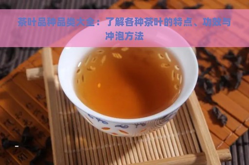 茶叶品种品类大全：了解各种茶叶的特点、功效与冲泡方法