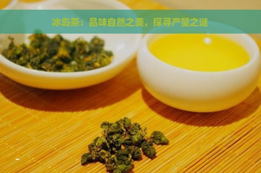 冰岛茶：品味自然之美，探寻产量之谜